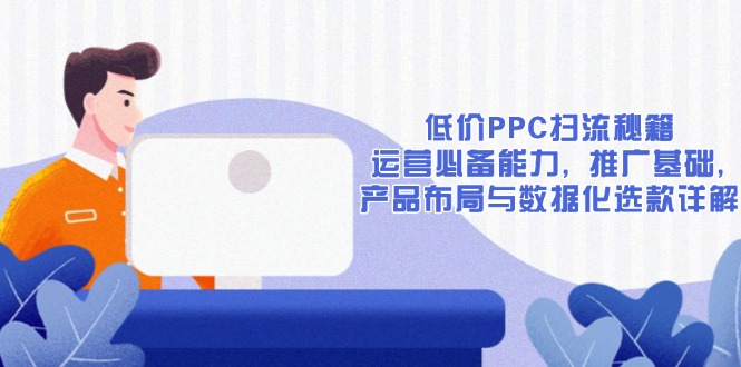 低价PPC扫流秘籍:运营必备能力, 推广基础, 产品布局与数据化选款详解-网创星球