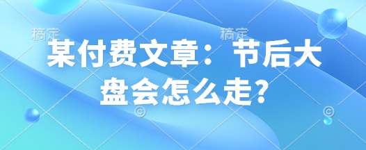 某付费文章:节后大盘会怎么走?-网创星球