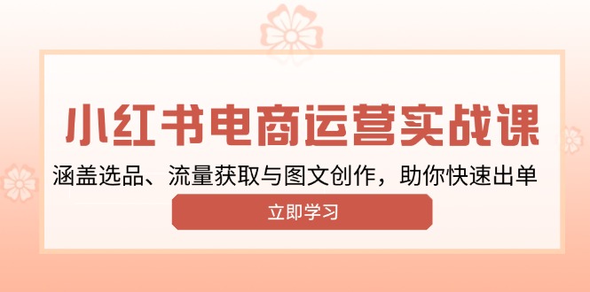 小红书变现运营实战课,涵盖选品、流量获取与图文创作,助你快速出单-网创星球