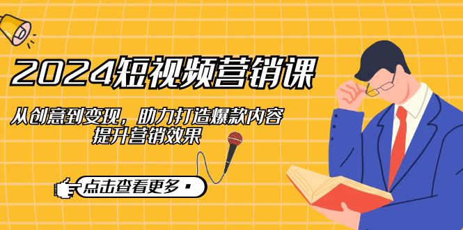 2024短视频-营销课:从创意到变现,助力打造爆款内容,提升营销效果-网创星球