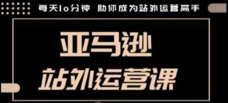 聪明的跨境人都在学的亚马逊站外运营课，每天10分钟，手把手教你成为站外运营高手-网创星球