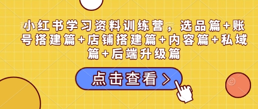 小红书学习资料训练营,选品篇+账号搭建篇+店铺搭建篇+内容篇+私域篇+后端升级篇-网创星球