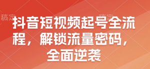抖音短视频起号全流程,解锁流量密码,全面逆袭-网创星球