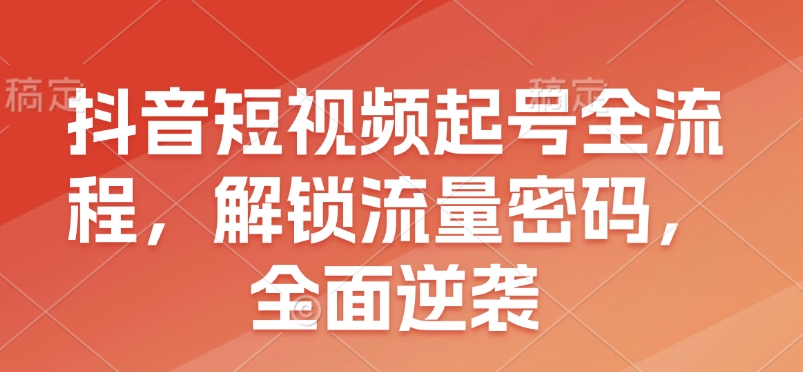 抖音短视频起号全流程,解锁流量密码,全面逆袭-网创星球