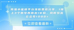 网易小蜜蜂平台涨粉思路分享，1晚上3个账号各跑出1W粉，同时引流公众号1000+-网创星球