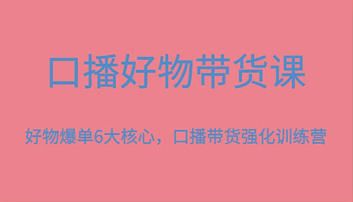 口播好物带货课,好物爆单6大核心,口播带货强化训练营-网创星球