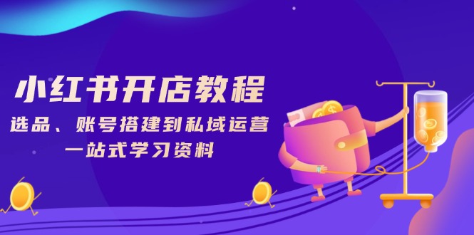 小红书开店教程,选品、账号搭建到私域运营,一站式学习资料-网创星球