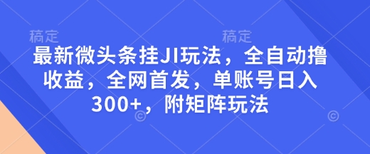 最新微头条挂JI玩法,全自动撸收益,全网首发,单账号日入300+,附矩阵玩法【揭秘】-网创星球