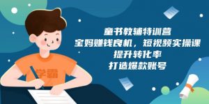 童书教辅特训营,宝妈赚钱良机,短视频实操课,提升转化率,打造爆款账号-网创星球
