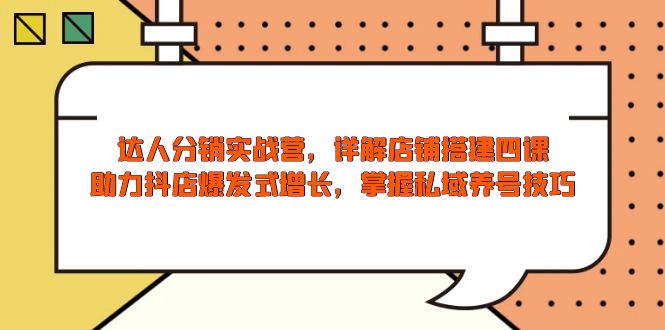 达人分销实战营,店铺搭建四课,助力抖店爆发式增长,掌握私域养号技巧-网创星球