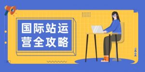 国际站运营全攻略:涵盖日常运营到数据分析,助力打造高效运营思路-网创星球