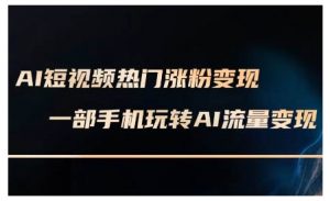 AI短视频热门涨粉变现课，AI数字人制作短视频超级变现实操课，一部手机玩转短视频变现-网创星球