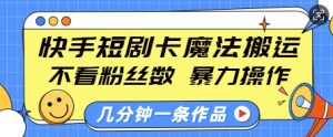 快手短剧卡魔法搬运，不看粉丝数，暴力操作，几分钟一条作品，小白也能快速上手-网创星球