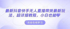 最新抖音快手无人直播带货玩法,超详细教程,小白也能学-网创星球