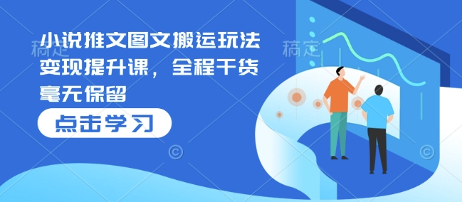 小说推文图文搬运玩法变现提升课,全程干货毫无保留-网创星球