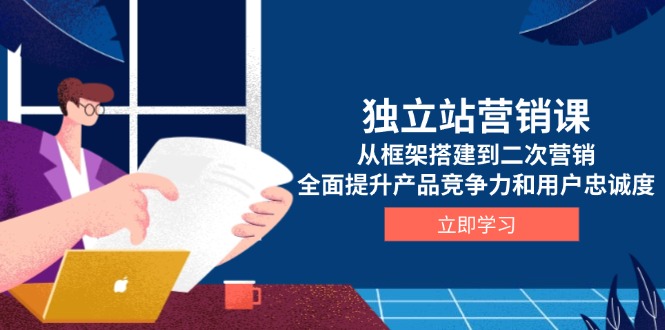 独立站营销课,从框架搭建到二次营销,全面提升产品竞争力和用户忠诚度-网创星球