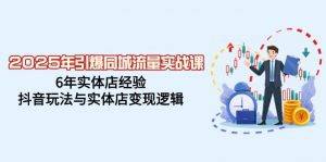 2025年引爆同城流量实战课,6年实体店经验,抖音玩法与实体店变现逻辑-网创星球