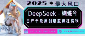 DeepSeek+蝴蝶号，2025年最大风口，日产千条原创爆款，轻松月入破W-网创星球
