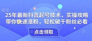 25年最新抖音起号技术，实操攻略带你快速涨粉，轻松破千粉丝必看-网创星球