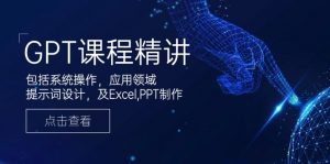 GPT课程精讲,包括系统操作,应用领域,提示词设计,及Excel,PPT制作-网创星球