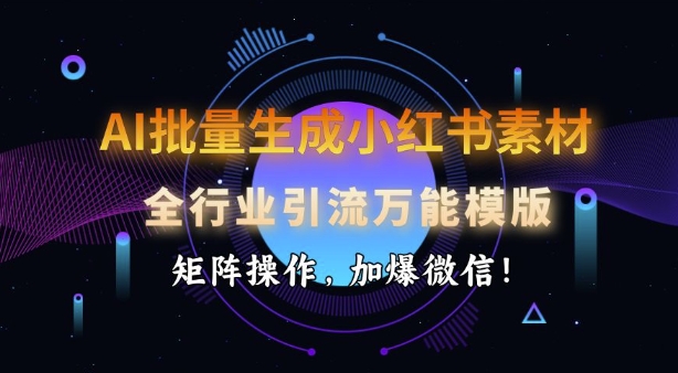 AI批量生成小红书素材,全行业引流万能模版,矩阵操作,加爆微信-网创星球