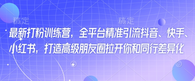 最新打粉训练营,全平台精准引流抖音、快手、小红书,打造高级朋友圈拉开你和同行差异化-网创星球