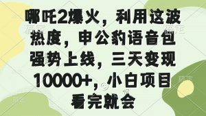 哪吒2爆火，利用这波热度，申公豹语音包强势上线，三天变现10000+，小...-网创星球