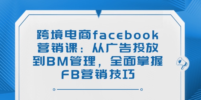 跨境电商facebook营销课:从广告投放到BM管理,全面掌握FB营销技巧-网创星球