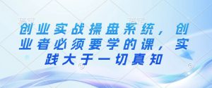 创业实战操盘系统，创业者必须要学的课，实践大于一切真知-网创星球