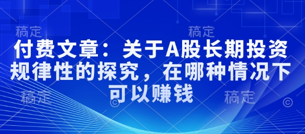 付费文章:关于A股长期投资规律性的探究,在哪种情况下可以赚钱-网创星球