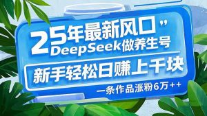 25年最新风口，用DeepSeek做养生号，新手轻松日赚上千块，一条作品涨粉...-网创星球