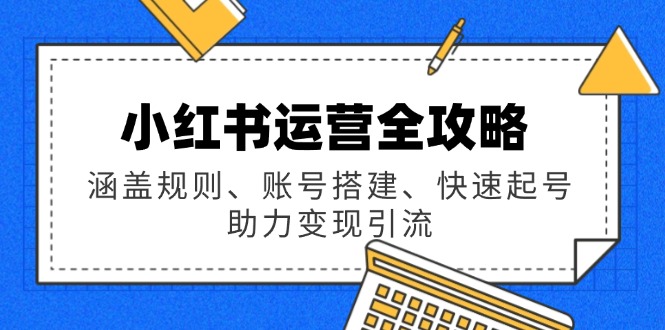 小红书运营全攻略:涵盖规则、账号搭建、快速起号,助力变现引流-网创星球
