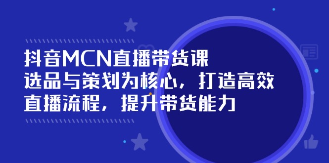 抖音MCN直播带货课:选品与策划为核心, 打造高效直播流程, 提升带货能力-网创星球