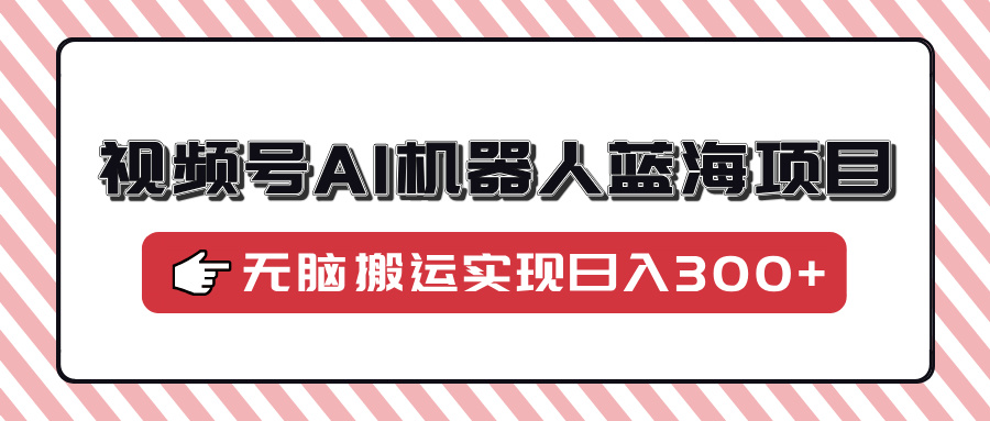 视频号AI机器人蓝海项目,操作简单适合0基础小白,无脑搬运实现日入300+-网创星球