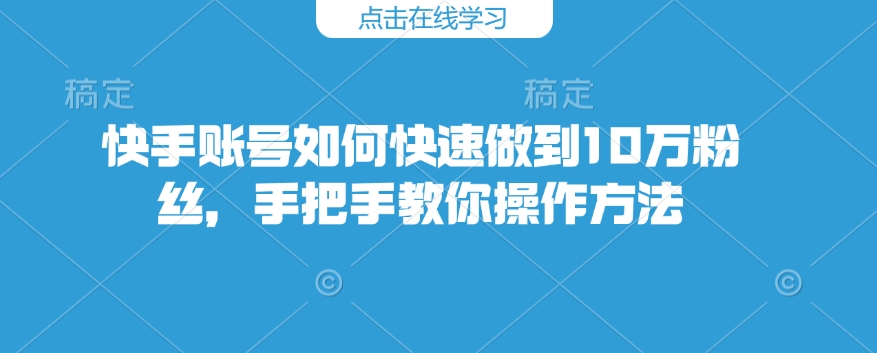 快手账号如何快速做到10万粉丝,手把手教你操作方法-网创星球
