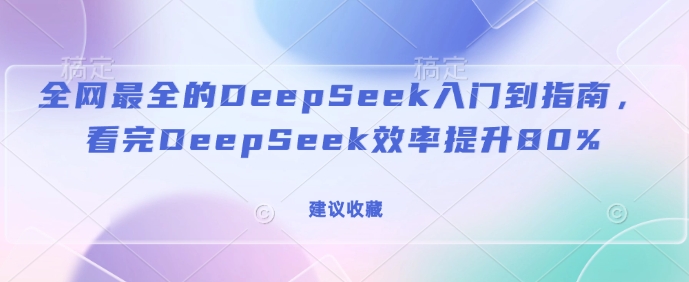 全网最全的DeepSeek入门到指南,看完DeepSeek效率提升80%(建议收藏)-网创星球