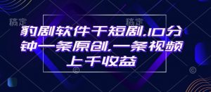豹剧软件干短剧，10分钟一条原创，爆一条视频上千收益-网创星球