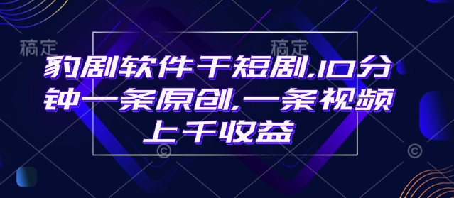 豹剧软件干短剧,10分钟一条原创,爆一条视频上千收益-网创星球