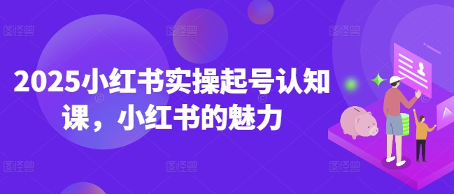 2025小红书实操起号认知课,小红书的魅力-网创星球