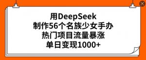 用DeepSeek制作56个名族少女手办，热门项目流量暴涨，单日变现多张-网创星球