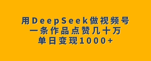 用DeepSeek做视频号,一条作品点赞几十万,单日变现1k-网创星球