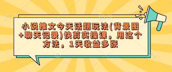 小说推文今天话题玩法(背景图+聊天记录)快剪实操课,用这个方法,1天收益多张-网创星球