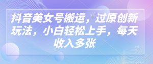 抖音美女号搬运,过原创新玩法,小白轻松上手,每天收入多张-网创星球