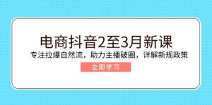 电商抖音2至3月新课:专注拉爆自然流,助力主播破圈,详解新规政策-网创星球
