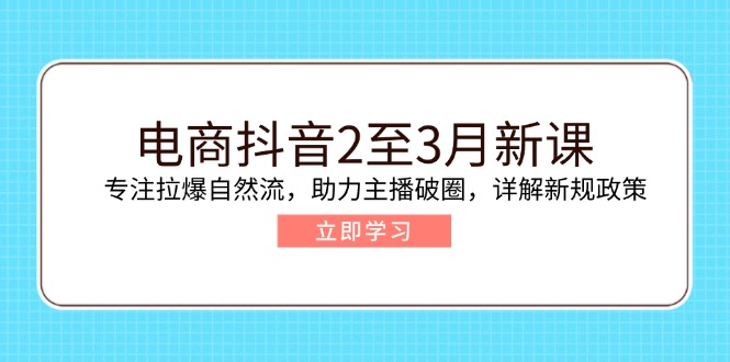 电商抖音2至3月新课:专注拉爆自然流,助力主播破圈,详解新规政策-网创星球