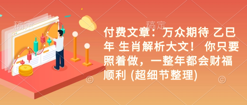 付费文章:万众期待 乙巳年 生肖解析大文! 你只要照着做,一整年都会财福顺利 (超细节整理)-网创星球