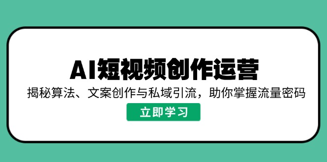 AI短视频创作运营,揭秘算法、文案创作与私域引流,助你掌握流量密码-网创星球