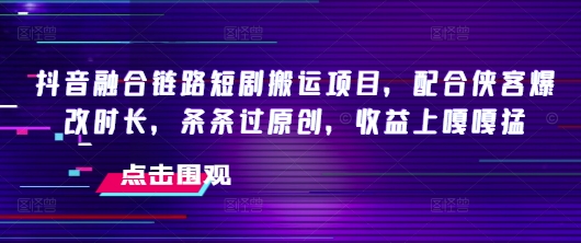 抖音融合链路短剧搬运项目,配合侠客爆改时长,条条过原创,收益嘎嘎猛-网创星球