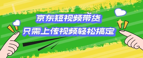 京东短视频带货,只需上传视频就搞定,小白轻松上手【揭秘】-网创星球