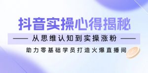 抖音实战心得揭秘,从思维认知到实操涨粉,助力零基础学员打造火爆直播间-网创星球